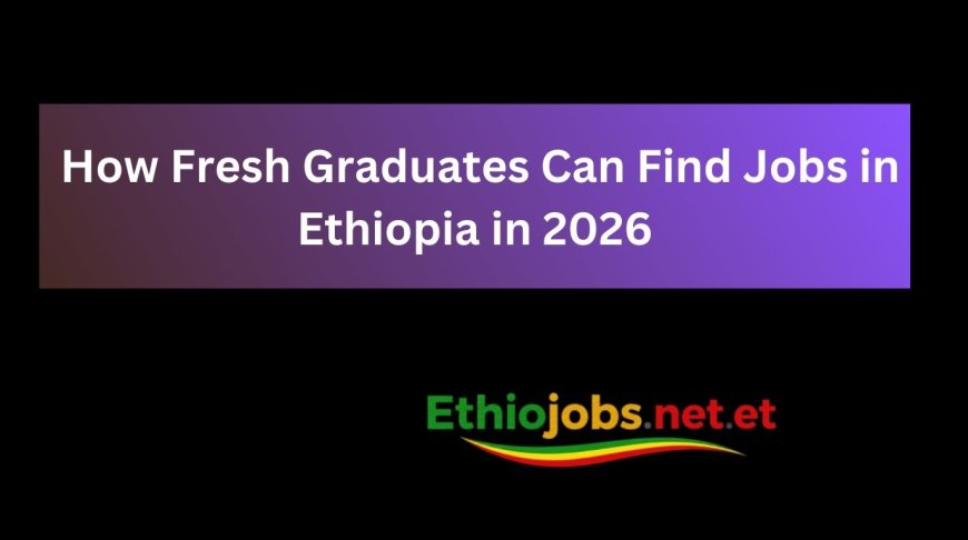 How Fresh Graduates Can Find Jobs in Ethiopia in 2026