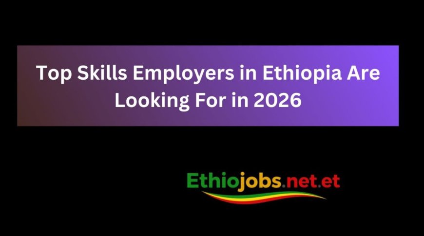 Top Skills Employers in Ethiopia Are Looking For in 2026